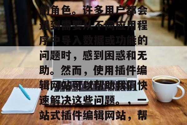 插件编辑网站在我们的日常生活中扮演着重要的角色。许多用户都会遇到需要从不同应用程序中导入数据或功能的问题时,感到困惑和无助。然而,使用插件编辑网站可以帮助我们快速解决这些问题。,一站式插件编辑网站,帮你解决日常数据导入问题! 插件编辑网站在我们的日常生活中扮演着重要的角色。许多用户都会遇到需要从不同应用程序中导入数据或功能的问题时,感到困惑和无助。然而,使用插件编辑网站可以帮助我们快速解决这些问题。,一站式插件编辑网站,帮你解决日常数据导入问题!