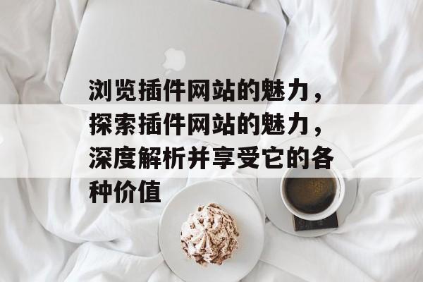浏览插件网站的魅力,探索插件网站的魅力,深度解析并享受它的各种价值 浏览插件网站的魅力,探索插件网站的魅力,深度解析并享受它的各种价值
