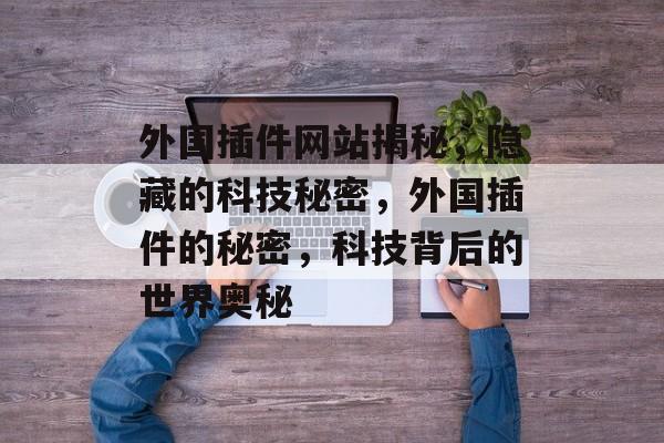 外国插件网站揭秘,隐藏的科技秘密,外国插件的秘密,科技背后的世界奥秘 外国插件网站揭秘,隐藏的科技秘密,外国插件的秘密,科技背后的世界奥秘