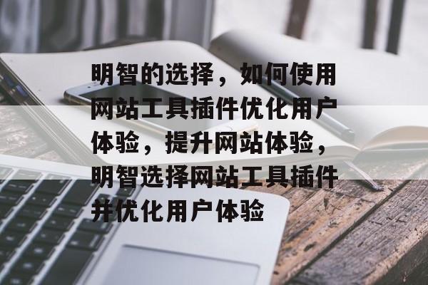 明智的选择，如何使用网站工具插件优化用户体验，提升网站体验，明智选择网站工具插件并优化用户体验