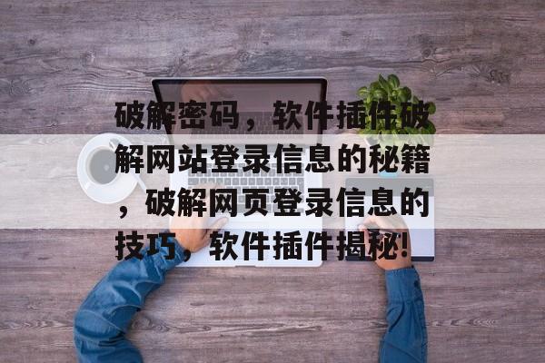 破解密码，软件插件破解网站登录信息的秘籍，破解网页登录信息的技巧，软件插件揭秘!