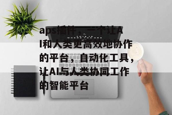 aps插件,一个让AI和人类更高效地协作的平台,自动化工具,让AI与人类协同工作的智能平台 aps插件,一个让AI和人类更高效地协作的平台,自动化工具,让AI与人类协同工作的智能平台