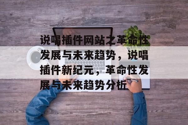 说唱插件网站之革命性发展与未来趋势,说唱插件新纪元,革命性发展与未来趋势分析 说唱插件网站之革命性发展与未来趋势,说唱插件新纪元,革命性发展与未来趋势分析
