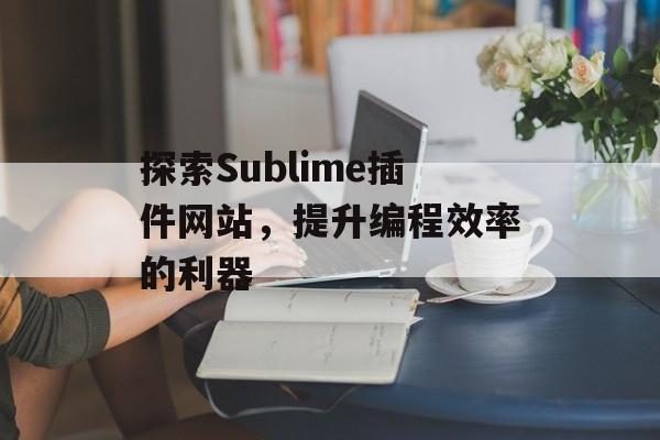 探索Sublime插件网站,提升编程效率的利器 探索Sublime插件网站,提升编程效率的利器