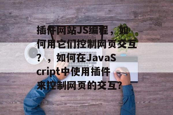 插件网站JS编程,如何用它们控制网页交互?,如何在JavaScript中使用插件来控制网页的交互? 插件网站JS编程,如何用它们控制网页交互?,如何在JavaScript中使用插件来控制网页的交互?