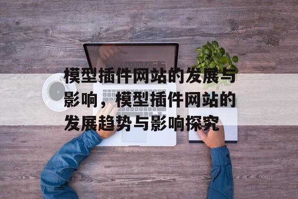 模型插件网站的发展与影响,模型插件网站的发展趋势与影响探究 模型插件网站的发展与影响,模型插件网站的发展趋势与影响探究