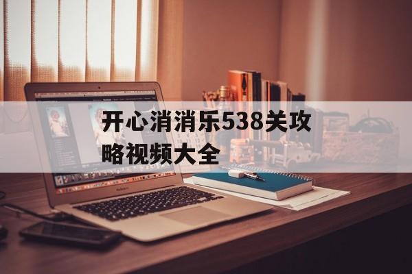 开心消消乐538关攻略视频大全 开心消消乐538关攻略视频大全