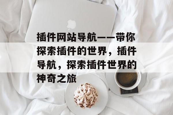 插件网站导航——带你探索插件的世界，插件导航，探索插件世界的神奇之旅