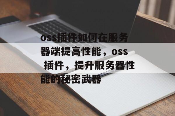 oss插件如何在服务器端提高性能,oss 插件,提升服务器性能的秘密武器 oss插件如何在服务器端提高性能,oss 插件,提升服务器性能的秘密武器