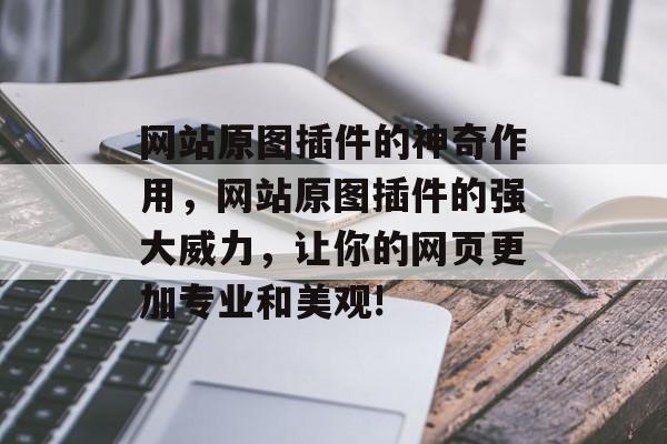 网站原图插件的神奇作用,网站原图插件的强大威力,让你的网页更加专业和美观! 网站原图插件的神奇作用,网站原图插件的强大威力,让你的网页更加专业和美观!