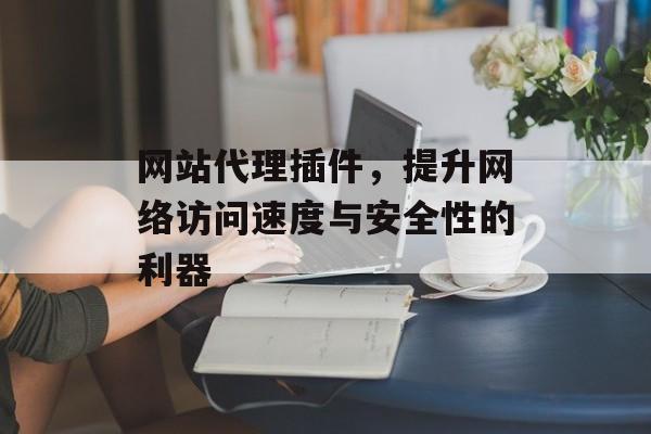 网站代理插件,提升网络访问速度与安全性的利器 网站代理插件,提升网络访问速度与安全性的利器