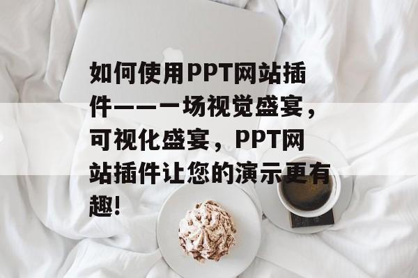 如何使用PPT网站插件——一场视觉盛宴,可视化盛宴,PPT网站插件让您的演示更有趣! 如何使用PPT网站插件——一场视觉盛宴,可视化盛宴,PPT网站插件让您的演示更有趣!