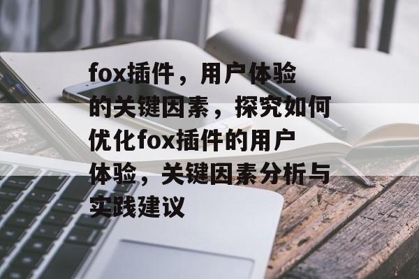 fox插件，用户体验的关键因素，探究如何优化fox插件的用户体验，关键因素分析与实践建议