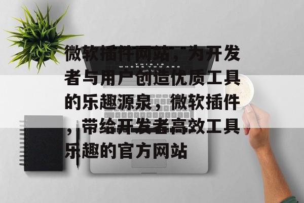 微软插件网站,为开发者与用户创造优质工具的乐趣源泉,微软插件,带给开发者高效工具乐趣的官方网站 微软插件网站,为开发者与用户创造优质工具的乐趣源泉,微软插件,带给开发者高效工具乐趣的官方网站