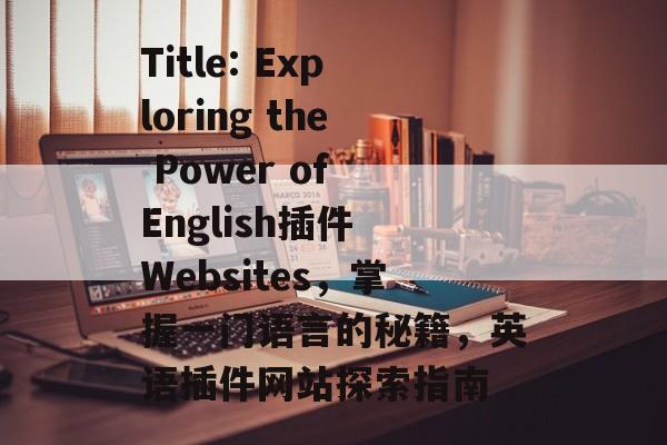 Title: Exploring the Power of English插件 Websites,掌握一门语言的秘籍,英语插件网站探索指南 Title: Exploring the Power of English插件 Websites,掌握一门语言的秘籍,英语插件网站探索指南