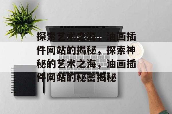 探索艺术之海,油画插件网站的揭秘,探索神秘的艺术之海,油画插件网站的秘密揭秘 探索艺术之海,油画插件网站的揭秘,探索神秘的艺术之海,油画插件网站的秘密揭秘