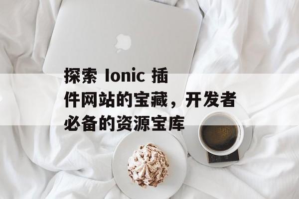 探索 Ionic 插件网站的宝藏,开发者必备的资源宝库 探索 Ionic 插件网站的宝藏,开发者必备的资源宝库