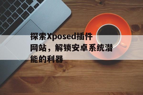 探索Xposed插件网站,解锁安卓系统潜能的利器 探索Xposed插件网站,解锁安卓系统潜能的利器