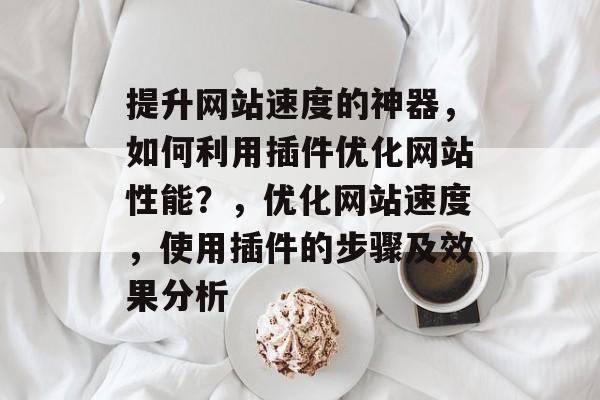 提升网站速度的神器,如何利用插件优化网站性能?,优化网站速度,使用插件的步骤及效果分析 提升网站速度的神器,如何利用插件优化网站性能?,优化网站速度,使用插件的步骤及效果分析
