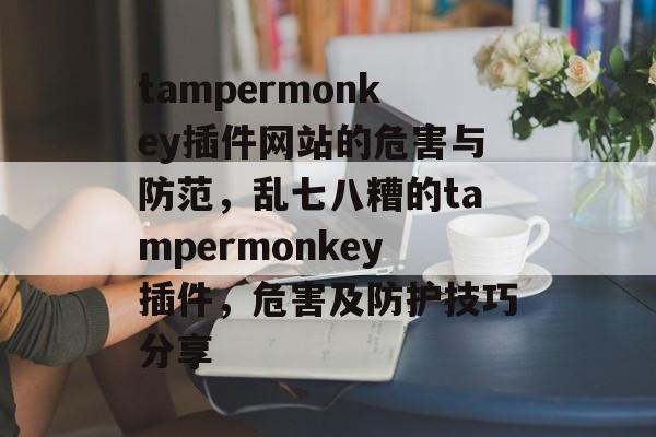 tampermonkey插件网站的危害与防范,乱七八糟的tampermonkey插件,危害及防护技巧分享 tampermonkey插件网站的危害与防范,乱七八糟的tampermonkey插件,危害及防护技巧分享