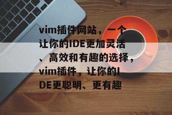 vim插件网站,一个让你的IDE更加灵活、高效和有趣的选择,vim插件,让你的IDE更聪明、更有趣 vim插件网站,一个让你的IDE更加灵活、高效和有趣的选择,vim插件,让你的IDE更聪明、更有趣