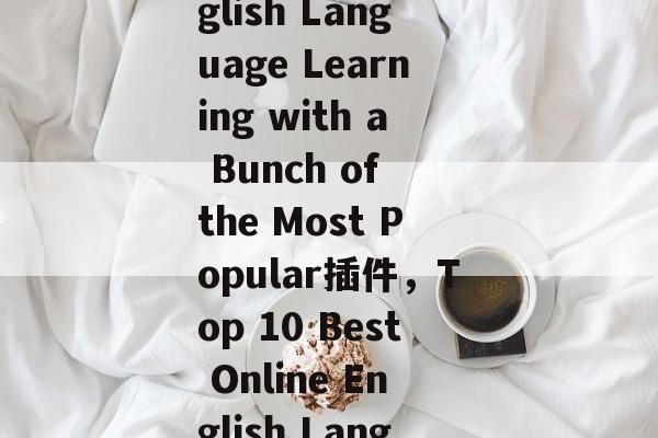 Title: Web applications for English Language Learning with a Bunch of the Most Popular插件,Top 10 Best Online English Language Learning Tools for You! Title: Web applications for English Language Learning with a Bunch of the Most Popular插件,Top 10 Best Online English Language Learning Tools for You!