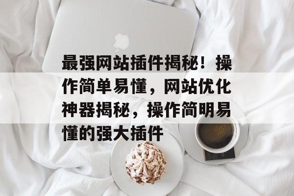 最强网站插件揭秘!操作简单易懂,网站优化神器揭秘,操作简明易懂的强大插件 最强网站插件揭秘!操作简单易懂,网站优化神器揭秘,操作简明易懂的强大插件