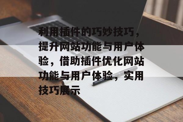 利用插件的巧妙技巧,提升网站功能与用户体验,借助插件优化网站功能与用户体验,实用技巧展示 利用插件的巧妙技巧,提升网站功能与用户体验,借助插件优化网站功能与用户体验,实用技巧展示