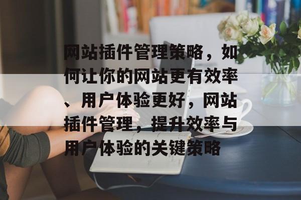 网站插件管理策略,如何让你的网站更有效率、用户体验更好,网站插件管理,提升效率与用户体验的关键策略 网站插件管理策略,如何让你的网站更有效率、用户体验更好,网站插件管理,提升效率与用户体验的关键策略