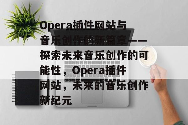 Opera插件网站与音乐创作的新篇章——探索未来音乐创作的可能性,Opera插件网站,未来的音乐创作新纪元 Opera插件网站与音乐创作的新篇章——探索未来音乐创作的可能性,Opera插件网站,未来的音乐创作新纪元