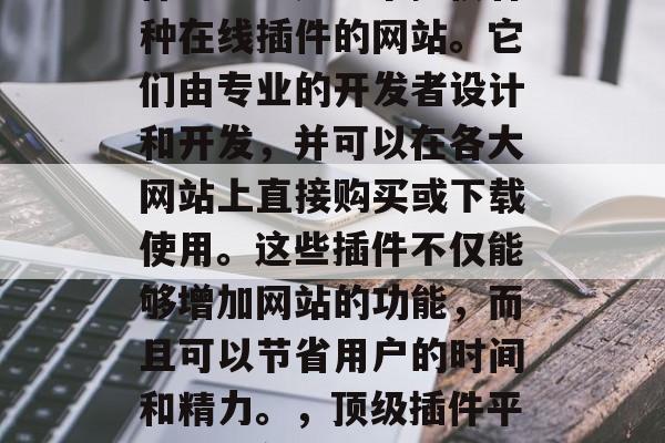 插件中心网站(简称插件中心)是一个提供各种在线插件的网站。它们由专业的开发者设计和开发,并可以在各大网站上直接购买或下载使用。这些插件不仅能够增加网站的功能,而且可以节省用户的时间和精力。,顶级插件平台,从免费到付费,一站式插件解决方案! 插件中心网站(简称插件中心)是一个提供各种在线插件的网站。它们由专业的开发者设计和开发,并可以在各大网站上直接购买或下载使用。这些插件不仅能够增加网站的功能,而且可以节省用户的时间和精力。,顶级插件平台,从免费到付费,一站式插件解决方案!