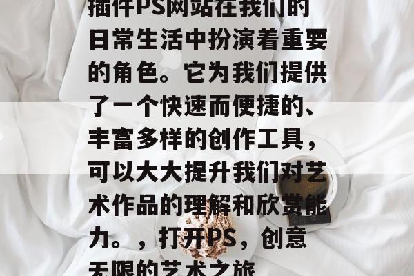 插件PS网站在我们的日常生活中扮演着重要的角色。它为我们提供了一个快速而便捷的、丰富多样的创作工具,可以大大提升我们对艺术作品的理解和欣赏能力。,打开PS,创意无限的艺术之旅 插件PS网站在我们的日常生活中扮演着重要的角色。它为我们提供了一个快速而便捷的、丰富多样的创作工具,可以大大提升我们对艺术作品的理解和欣赏能力。,打开PS,创意无限的艺术之旅