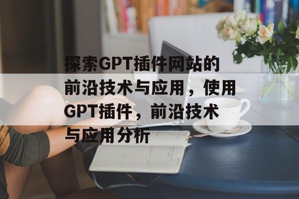 探索GPT插件网站的前沿技术与应用,使用GPT插件,前沿技术与应用分析 探索GPT插件网站的前沿技术与应用,使用GPT插件,前沿技术与应用分析