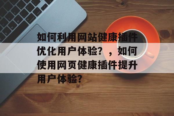 如何利用网站健康插件优化用户体验?,如何使用网页健康插件提升用户体验? 如何利用网站健康插件优化用户体验?,如何使用网页健康插件提升用户体验?