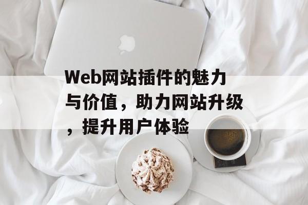 Web网站插件的魅力与价值,助力网站升级,提升用户体验 Web网站插件的魅力与价值,助力网站升级,提升用户体验