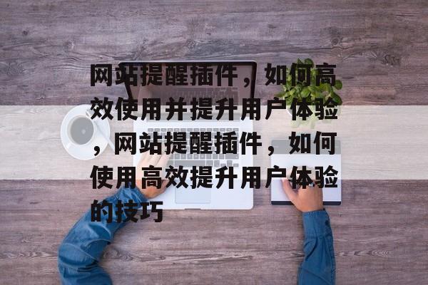 网站提醒插件,如何高效使用并提升用户体验,网站提醒插件,如何使用高效提升用户体验的技巧 网站提醒插件,如何高效使用并提升用户体验,网站提醒插件,如何使用高效提升用户体验的技巧