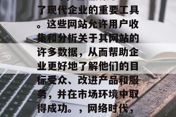 插件网站如谷歌、Google Analytics等,已经成为了现代企业的重要工具。这些网站允许用户收集和分析关于其网站的许多数据,从而帮助企业更好地了解他们的目标受众、改进产品和服务,并在市场环境中取得成功。,网络时代,插件网站如何帮助企业理解客户并优化营销策略 插件网站如谷歌、Google Analytics等,已经成为了现代企业的重要工具。这些网站允许用户收集和分析关于其网站的许多数据,从而帮助企业更好地了解他们的目标受众、改进产品和服务,并在市场环境中取得成功。,网络时代,插件网站如何帮助企业理解客户并优化营销策略