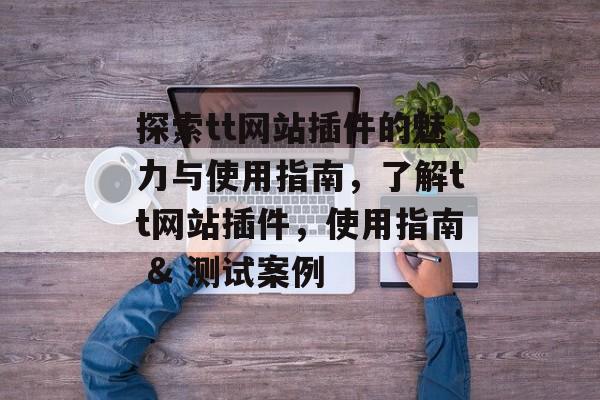 探索tt网站插件的魅力与使用指南,了解tt网站插件,使用指南 & 测试案例 探索tt网站插件的魅力与使用指南,了解tt网站插件,使用指南 & 测试案例