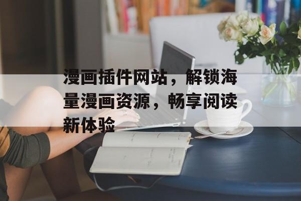 漫画插件网站,解锁海量漫画资源,畅享阅读新体验 漫画插件网站,解锁海量漫画资源,畅享阅读新体验
