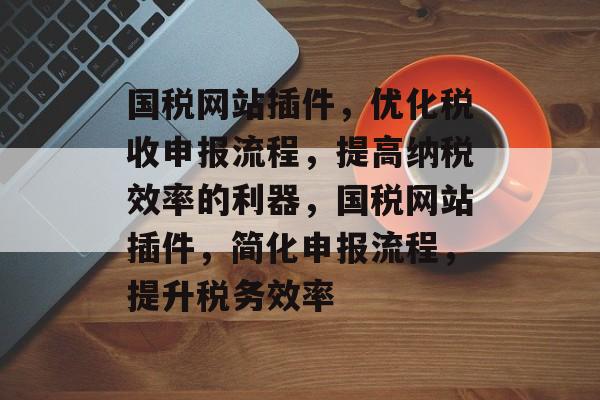 国税网站插件,优化税收申报流程,提高纳税效率的利器,国税网站插件,简化申报流程,提升税务效率 国税网站插件,优化税收申报流程,提高纳税效率的利器,国税网站插件,简化申报流程,提升税务效率
