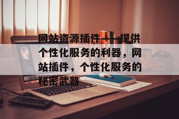 网站资源插件——提供个性化服务的利器,网站插件,个性化服务的秘密武器 网站资源插件——提供个性化服务的利器,网站插件,个性化服务的秘密武器