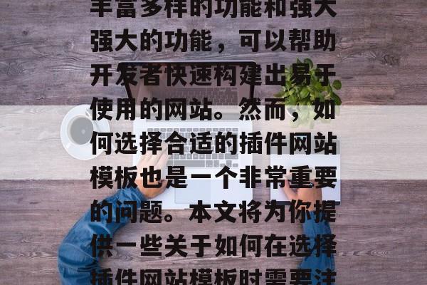 插件网站模板已经成为现代Web开发的必备工具之一。它们提供了丰富多样的功能和强大强大的功能,可以帮助开发者快速构建出易于使用的网站。然而,如何选择合适的插件网站模板也是一个非常重要的问题。本文将为你提供一些关于如何在选择插件网站模板时需要注意的关键因素。,选择插件网站模板,实用指南 插件网站模板已经成为现代Web开发的必备工具之一。它们提供了丰富多样的功能和强大强大的功能,可以帮助开发者快速构建出易于使用的网站。然而,如何选择合适的插件网站模板也是一个非常重要的问题。本文将为你提供一些关于如何在选择插件网站模板时需要注意的关键因素。,选择插件网站模板,实用指南