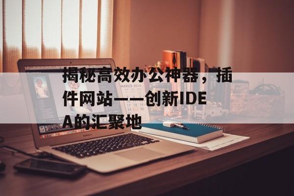揭秘高效办公神器,插件网站——创新IDEA的汇聚地 揭秘高效办公神器,插件网站——创新IDEA的汇聚地
