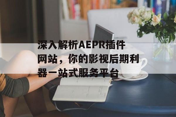 深入解析AEPR插件网站,你的影视后期利器一站式服务平台 深入解析AEPR插件网站,你的影视后期利器一站式服务平台