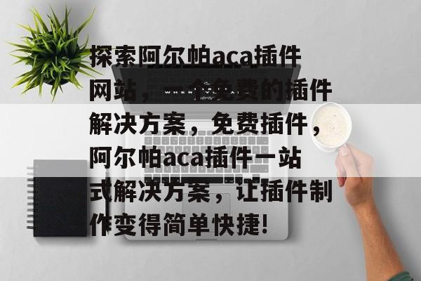探索阿尔帕aca插件网站,一个免费的插件解决方案,免费插件,阿尔帕aca插件一站式解决方案,让插件制作变得简单快捷! 探索阿尔帕aca插件网站,一个免费的插件解决方案,免费插件,阿尔帕aca插件一站式解决方案,让插件制作变得简单快捷!
