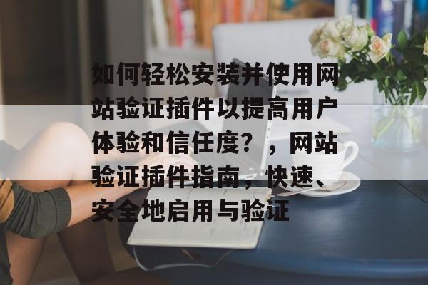 如何轻松安装并使用网站验证插件以提高用户体验和信任度?,网站验证插件指南,快速、安全地启用与验证 如何轻松安装并使用网站验证插件以提高用户体验和信任度?,网站验证插件指南,快速、安全地启用与验证