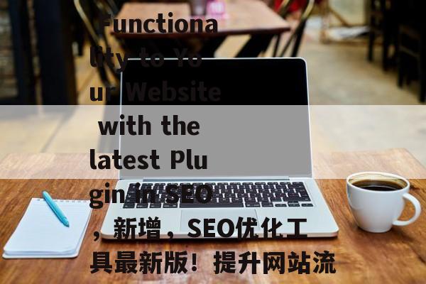 Title: Add Functionality to Your Website with the latest Plugin in SEO,新增,SEO优化工具最新版!提升网站流量与排名! Title: Add Functionality to Your Website with the latest Plugin in SEO,新增,SEO优化工具最新版!提升网站流量与排名!