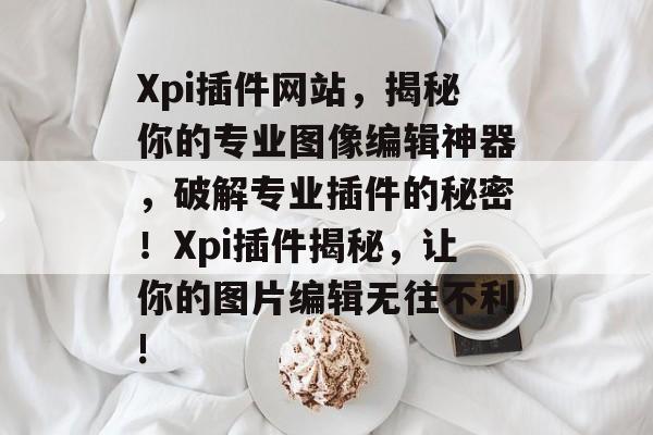 Xpi插件网站,揭秘你的专业图像编辑神器,破解专业插件的秘密!Xpi插件揭秘,让你的图片编辑无往不利! Xpi插件网站,揭秘你的专业图像编辑神器,破解专业插件的秘密!Xpi插件揭秘,让你的图片编辑无往不利!