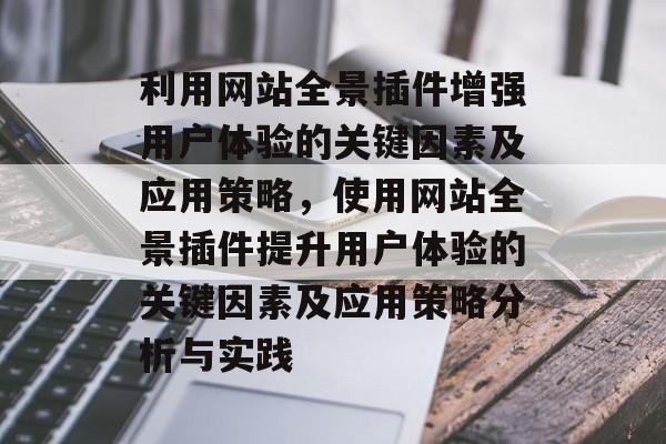 利用网站全景插件增强用户体验的关键因素及应用策略,使用网站全景插件提升用户体验的关键因素及应用策略分析与实践 利用网站全景插件增强用户体验的关键因素及应用策略,使用网站全景插件提升用户体验的关键因素及应用策略分析与实践
