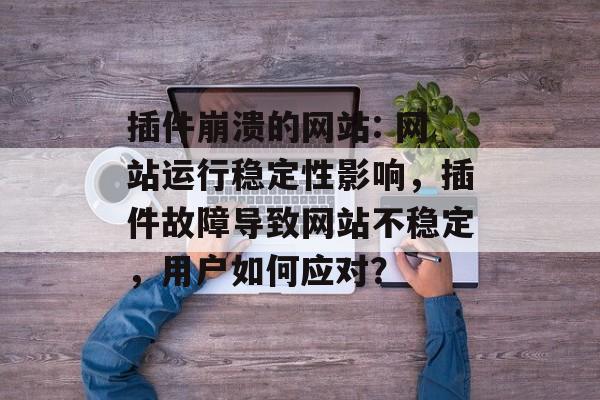插件崩溃的网站: 网站运行稳定性影响,插件故障导致网站不稳定,用户如何应对? 插件崩溃的网站: 网站运行稳定性影响,插件故障导致网站不稳定,用户如何应对?